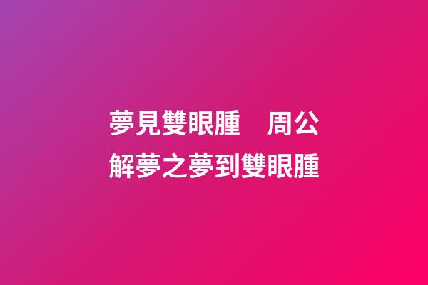 夢見雙眼腫　周公解夢之夢到雙眼腫
